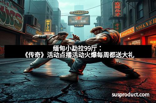 缅甸小勐拉99厅：《传奇》活动点播活动火爆每周都送大礼